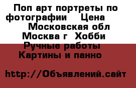 Поп-арт портреты по фотографии  › Цена ­ 2 500 - Московская обл., Москва г. Хобби. Ручные работы » Картины и панно   